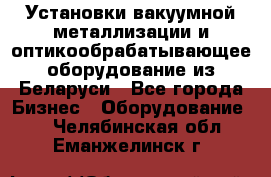 Установки вакуумной металлизации и оптикообрабатывающее оборудование из Беларуси - Все города Бизнес » Оборудование   . Челябинская обл.,Еманжелинск г.